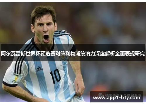 阿尔瓦雷斯世界杯预选赛对阵利物浦统治力深度解析全面表现研究