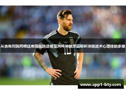 从吉鲁对阵阿根廷表现低迷透视亚洲杯关键原因解析深度战术心理体能多维