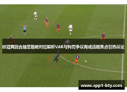 欧冠两回合抽签前瞻对位解析VAR与判罚争议再成话题焦点引热议论