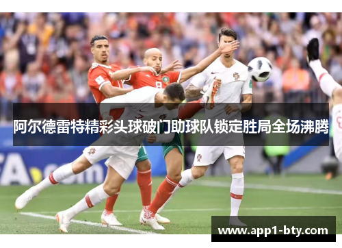 阿尔德雷特精彩头球破门助球队锁定胜局全场沸腾