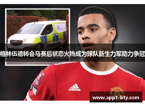 格林伍德转会马赛后状态火热成为球队新生力军助力争冠