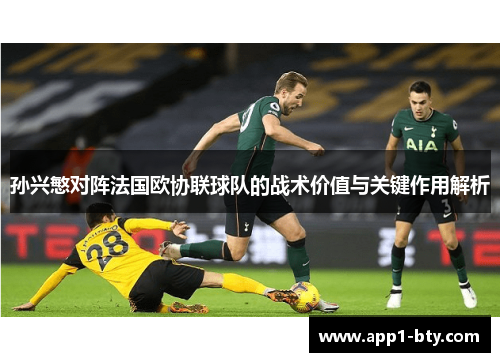 孙兴慜对阵法国欧协联球队的战术价值与关键作用解析
