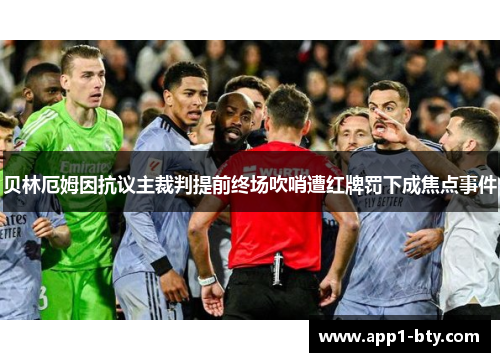 贝林厄姆因抗议主裁判提前终场吹哨遭红牌罚下成焦点事件